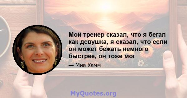 Мой тренер сказал, что я бегал как девушка, я сказал, что если он может бежать немного быстрее, он тоже мог