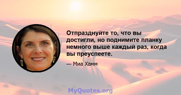 Отпразднуйте то, что вы достигли, но поднимите планку немного выше каждый раз, когда вы преуспеете.