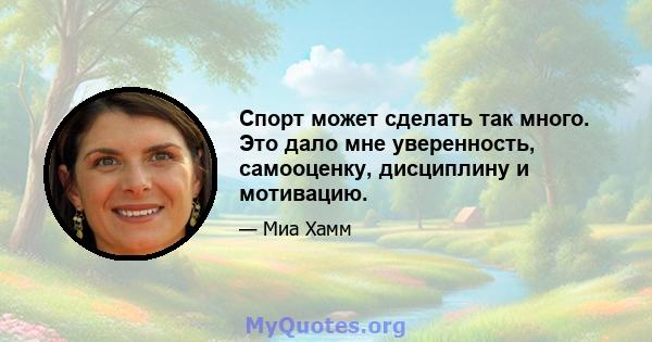 Спорт может сделать так много. Это дало мне уверенность, самооценку, дисциплину и мотивацию.