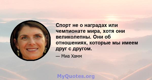 Спорт не о наградах или чемпионате мира, хотя они великолепны. Они об отношениях, которые мы имеем друг с другом.