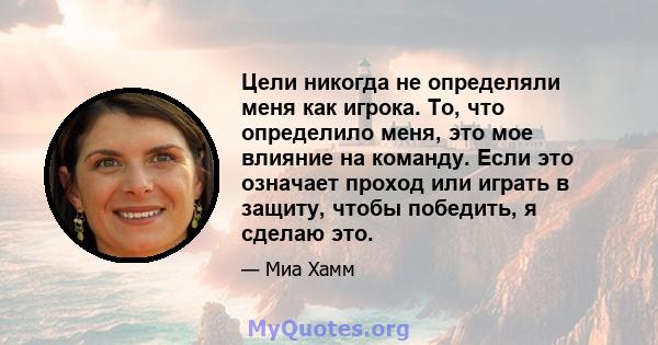 Цели никогда не определяли меня как игрока. То, что определило меня, это мое влияние на команду. Если это означает проход или играть в защиту, чтобы победить, я сделаю это.