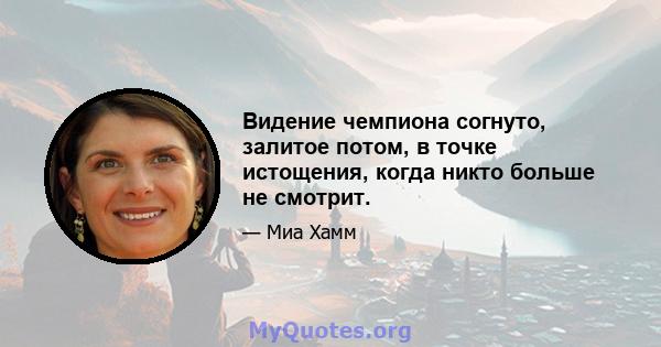 Видение чемпиона согнуто, залитое потом, в точке истощения, когда никто больше не смотрит.