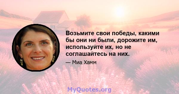 Возьмите свои победы, какими бы они ни были, дорожите им, используйте их, но не соглашайтесь на них.