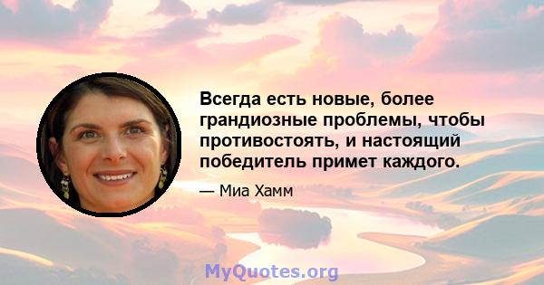 Всегда есть новые, более грандиозные проблемы, чтобы противостоять, и настоящий победитель примет каждого.