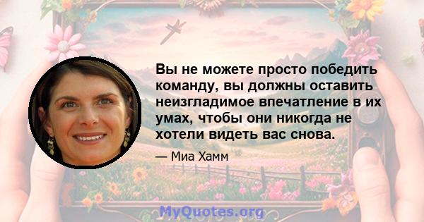 Вы не можете просто победить команду, вы должны оставить неизгладимое впечатление в их умах, чтобы они никогда не хотели видеть вас снова.