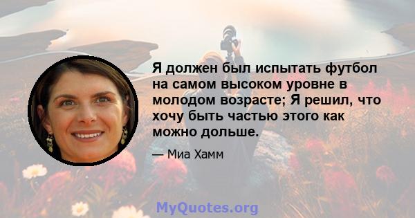 Я должен был испытать футбол на самом высоком уровне в молодом возрасте; Я решил, что хочу быть частью этого как можно дольше.