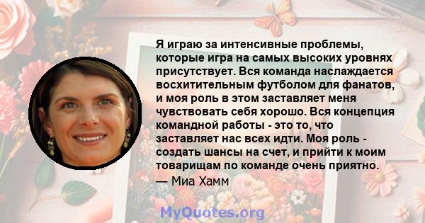 Я играю за интенсивные проблемы, которые игра на самых высоких уровнях присутствует. Вся команда наслаждается восхитительным футболом для фанатов, и моя роль в этом заставляет меня чувствовать себя хорошо. Вся концепция 