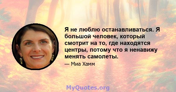 Я не люблю останавливаться. Я большой человек, который смотрит на то, где находятся центры, потому что я ненавижу менять самолеты.