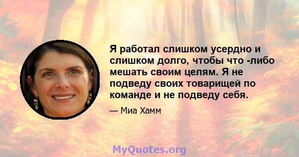 Я работал слишком усердно и слишком долго, чтобы что -либо мешать своим целям. Я не подведу своих товарищей по команде и не подведу себя.