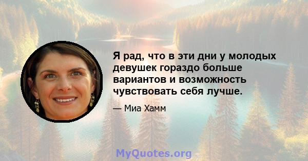 Я рад, что в эти дни у молодых девушек гораздо больше вариантов и возможность чувствовать себя лучше.