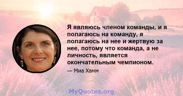 Я являюсь членом команды, и я полагаюсь на команду, я полагаюсь на нее и жертвую за нее, потому что команда, а не личность, является окончательным чемпионом.