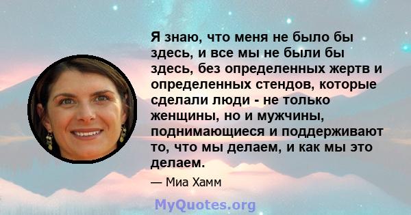 Я знаю, что меня не было бы здесь, и все мы не были бы здесь, без определенных жертв и определенных стендов, которые сделали люди - не только женщины, но и мужчины, поднимающиеся и поддерживают то, что мы делаем, и как