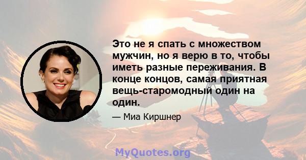 Это не я спать с множеством мужчин, но я верю в то, чтобы иметь разные переживания. В конце концов, самая приятная вещь-старомодный один на один.