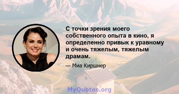 С точки зрения моего собственного опыта в кино, я определенно привык к уравному и очень тяжелым, тяжелым драмам.