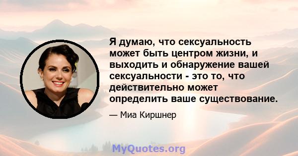 Я думаю, что сексуальность может быть центром жизни, и выходить и обнаружение вашей сексуальности - это то, что действительно может определить ваше существование.