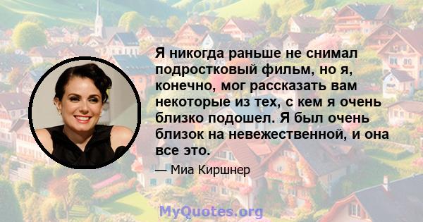 Я никогда раньше не снимал подростковый фильм, но я, конечно, мог рассказать вам некоторые из тех, с кем я очень близко подошел. Я был очень близок на невежественной, и она все это.