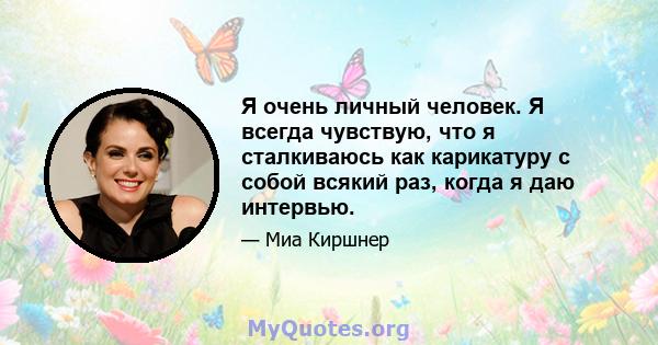 Я очень личный человек. Я всегда чувствую, что я сталкиваюсь как карикатуру с собой всякий раз, когда я даю интервью.