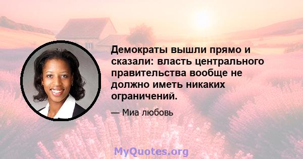 Демократы вышли прямо и сказали: власть центрального правительства вообще не должно иметь никаких ограничений.