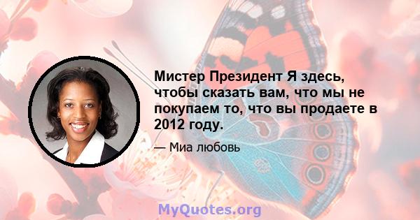 Мистер Президент Я здесь, чтобы сказать вам, что мы не покупаем то, что вы продаете в 2012 году.