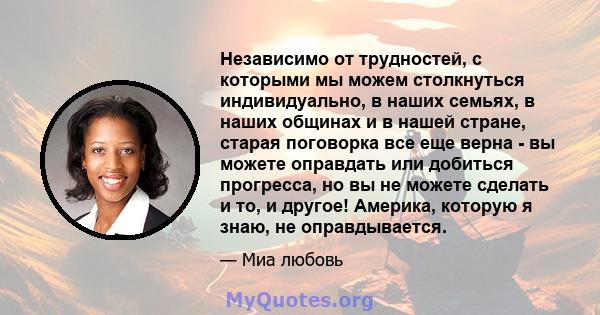 Независимо от трудностей, с которыми мы можем столкнуться индивидуально, в наших семьях, в наших общинах и в нашей стране, старая поговорка все еще верна - вы можете оправдать или добиться прогресса, но вы не можете