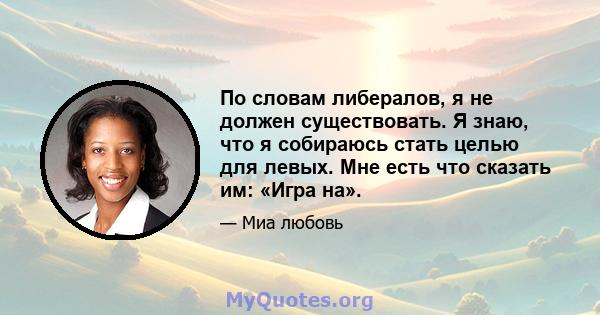 По словам либералов, я не должен существовать. Я знаю, что я собираюсь стать целью для левых. Мне есть что сказать им: «Игра на».