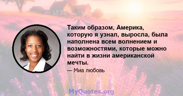 Таким образом, Америка, которую я узнал, выросла, была наполнена всем волнением и возможностями, которые можно найти в жизни американской мечты.