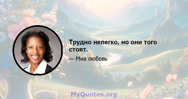 Трудно нелегко, но они того стоят.