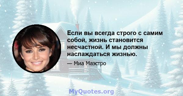 Если вы всегда строго с самим собой, жизнь становится несчастной. И мы должны наслаждаться жизнью.