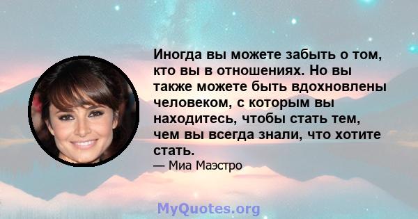 Иногда вы можете забыть о том, кто вы в отношениях. Но вы также можете быть вдохновлены человеком, с которым вы находитесь, чтобы стать тем, чем вы всегда знали, что хотите стать.