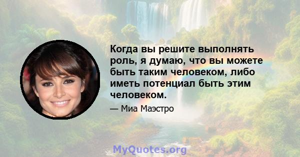 Когда вы решите выполнять роль, я думаю, что вы можете быть таким человеком, либо иметь потенциал быть этим человеком.