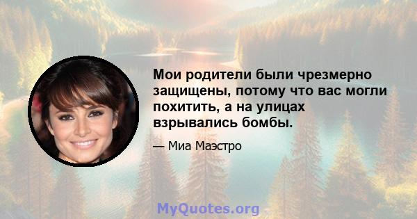 Мои родители были чрезмерно защищены, потому что вас могли похитить, а на улицах взрывались бомбы.