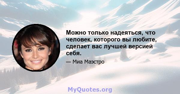 Можно только надеяться, что человек, которого вы любите, сделает вас лучшей версией себя.