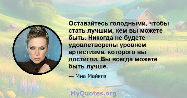 Оставайтесь голодными, чтобы стать лучшим, кем вы можете быть. Никогда не будете удовлетворены уровнем артистизма, которого вы достигли. Вы всегда можете быть лучше.