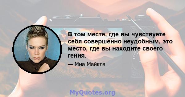 В том месте, где вы чувствуете себя совершенно неудобным, это место, где вы находите своего гения.