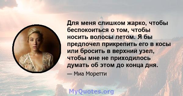 Для меня слишком жарко, чтобы беспокоиться о том, чтобы носить волосы летом. Я бы предпочел прикрепить его в косы или бросить в верхний узел, чтобы мне не приходилось думать об этом до конца дня.