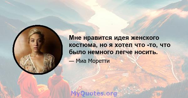 Мне нравится идея женского костюма, но я хотел что -то, что было немного легче носить.