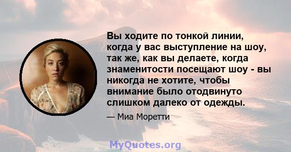 Вы ходите по тонкой линии, когда у вас выступление на шоу, так же, как вы делаете, когда знаменитости посещают шоу - вы никогда не хотите, чтобы внимание было отодвинуто слишком далеко от одежды.