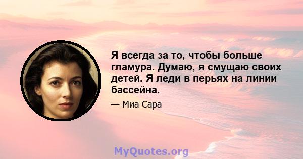 Я всегда за то, чтобы больше гламура. Думаю, я смущаю своих детей. Я леди в перьях на линии бассейна.