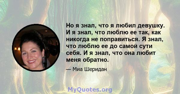 Но я знал, что я любил девушку. И я знал, что люблю ее так, как никогда не поправиться. Я знал, что люблю ее до самой сути себя. И я знал, что она любит меня обратно.