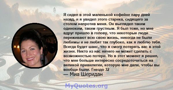 Я сидел в этой маленькой кофейне пару дней назад, и я увидел этого старика, сидящего за столом напротив меня. Он выглядел таким одиноким, таким грустным. Я был тоже, но мне вдруг пришло в голову, что некоторые люди