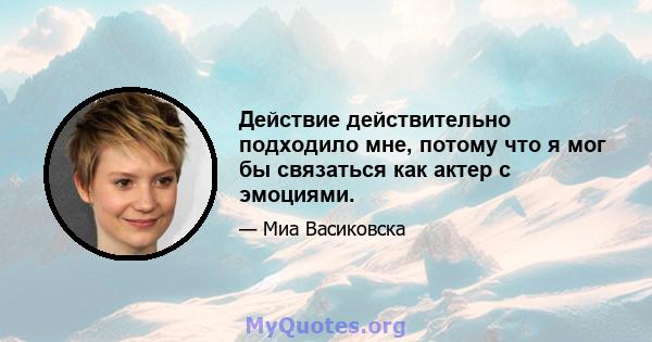 Действие действительно подходило мне, потому что я мог бы связаться как актер с эмоциями.