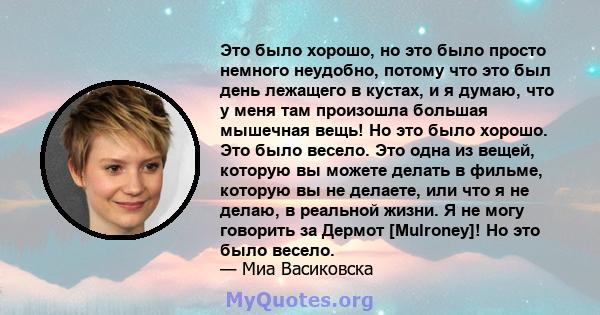 Это было хорошо, но это было просто немного неудобно, потому что это был день лежащего в кустах, и я думаю, что у меня там произошла большая мышечная вещь! Но это было хорошо. Это было весело. Это одна из вещей, которую 