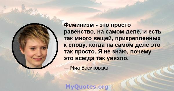 Феминизм - это просто равенство, на самом деле, и есть так много вещей, прикрепленных к слову, когда на самом деле это так просто. Я не знаю, почему это всегда так увязло.