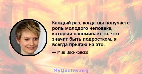 Каждый раз, когда вы получаете роль молодого человека, который напоминает то, что значит быть подростком, я всегда прыгаю на это.