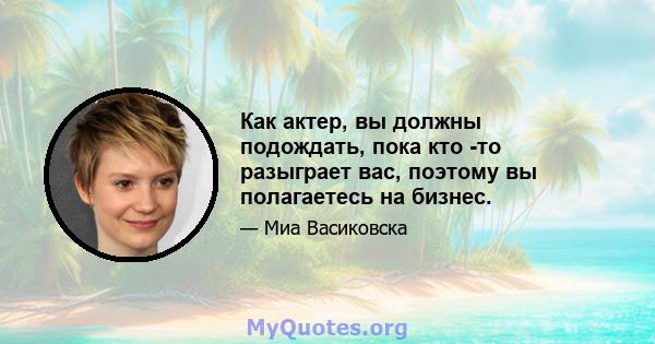 Как актер, вы должны подождать, пока кто -то разыграет вас, поэтому вы полагаетесь на бизнес.