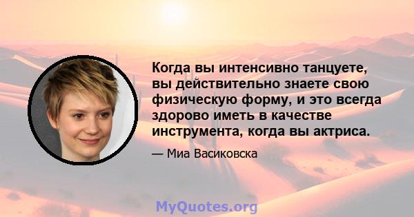 Когда вы интенсивно танцуете, вы действительно знаете свою физическую форму, и это всегда здорово иметь в качестве инструмента, когда вы актриса.