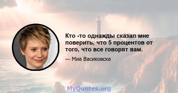 Кто -то однажды сказал мне поверить, что 5 процентов от того, что все говорят вам.