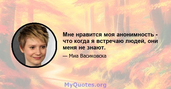 Мне нравится моя анонимность - что когда я встречаю людей, они меня не знают.