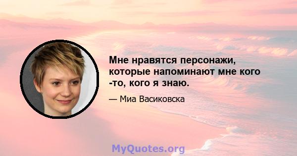 Мне нравятся персонажи, которые напоминают мне кого -то, кого я знаю.