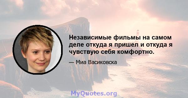 Независимые фильмы на самом деле откуда я пришел и откуда я чувствую себя комфортно.